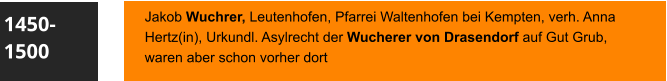 1450-1500 Jakob Wuchrer, Leutenhofen, Pfarrei Waltenhofen bei Kempten, verh. Anna Hertz(in), Urkundl. Asylrecht der Wucherer von Drasendorf auf Gut Grub, waren aber schon vorher dort