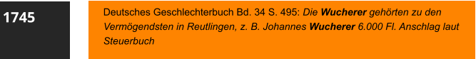 1745 Deutsches Geschlechterbuch Bd. 34 S. 495: Die Wucherer gehörten zu den Vermögendsten in Reutlingen, z. B. Johannes Wucherer 6.000 Fl. Anschlag laut Steuerbuch